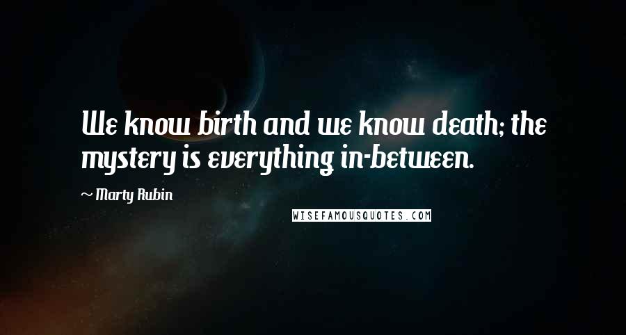Marty Rubin Quotes: We know birth and we know death; the mystery is everything in-between.