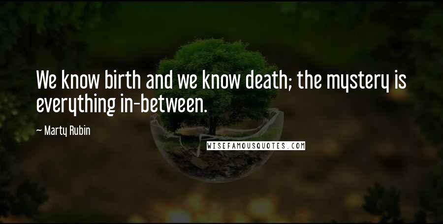 Marty Rubin Quotes: We know birth and we know death; the mystery is everything in-between.