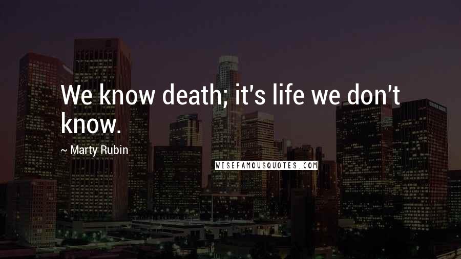 Marty Rubin Quotes: We know death; it's life we don't know.