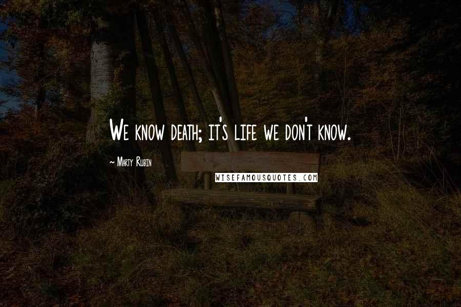 Marty Rubin Quotes: We know death; it's life we don't know.