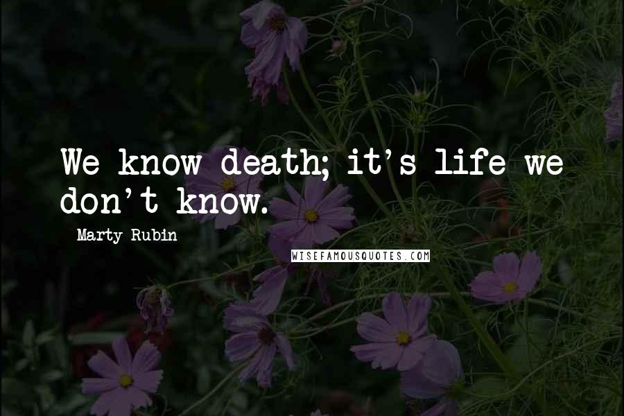 Marty Rubin Quotes: We know death; it's life we don't know.