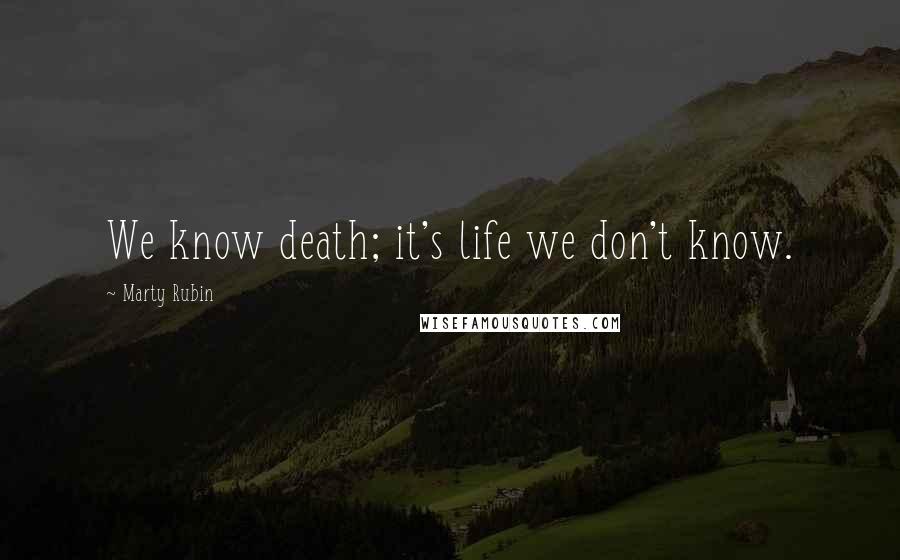 Marty Rubin Quotes: We know death; it's life we don't know.