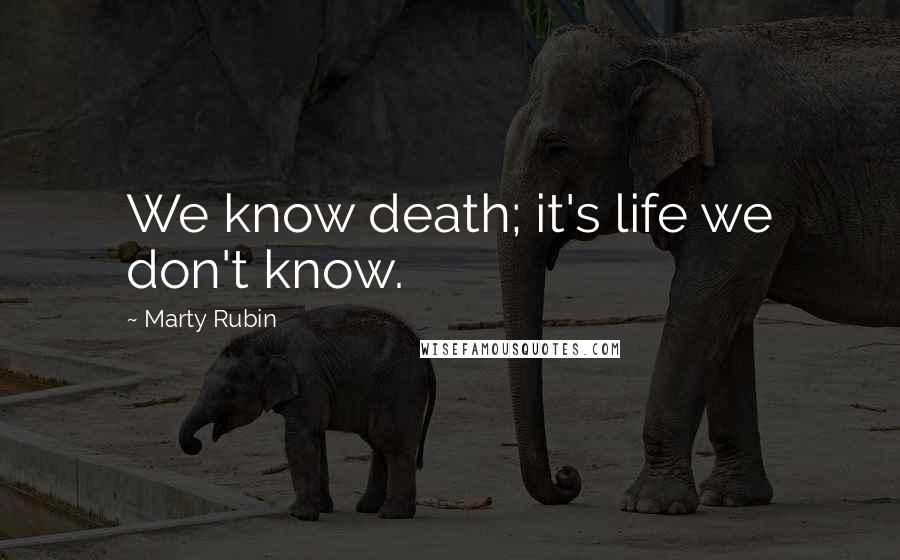 Marty Rubin Quotes: We know death; it's life we don't know.