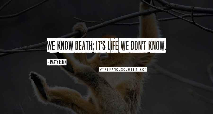 Marty Rubin Quotes: We know death; it's life we don't know.