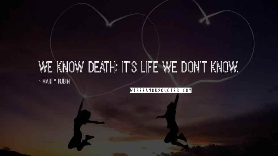 Marty Rubin Quotes: We know death; it's life we don't know.