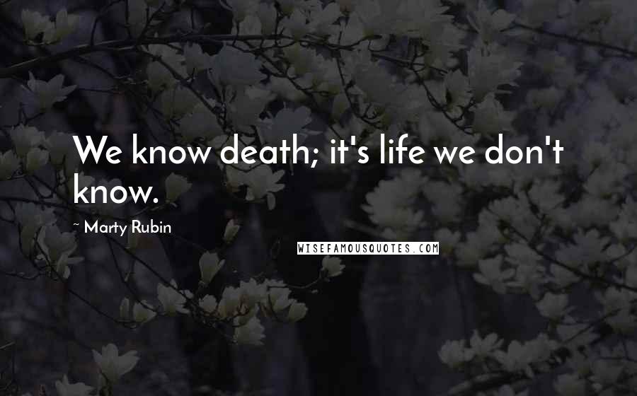 Marty Rubin Quotes: We know death; it's life we don't know.