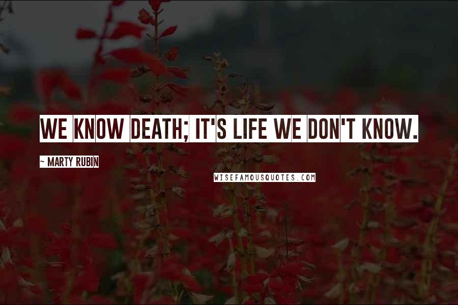 Marty Rubin Quotes: We know death; it's life we don't know.