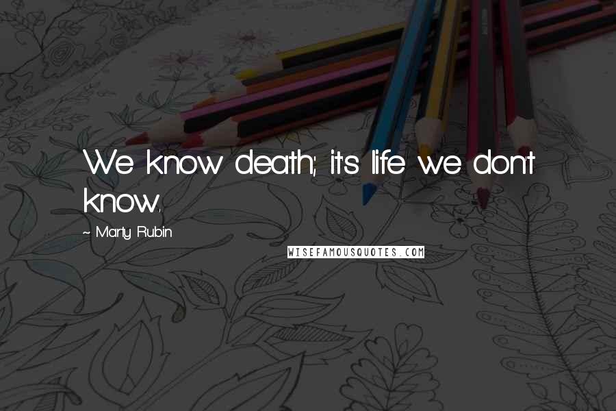 Marty Rubin Quotes: We know death; it's life we don't know.
