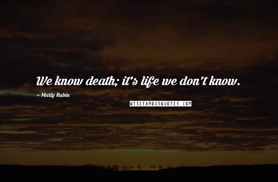 Marty Rubin Quotes: We know death; it's life we don't know.