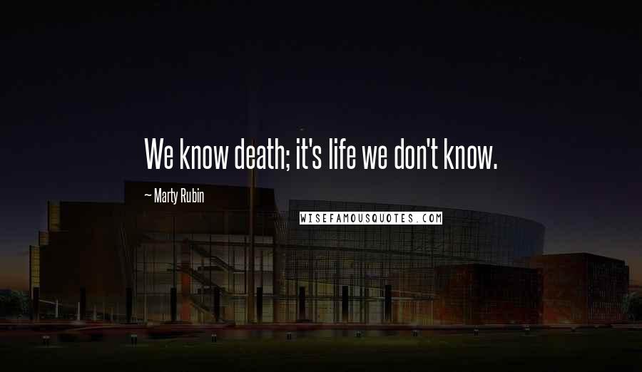 Marty Rubin Quotes: We know death; it's life we don't know.