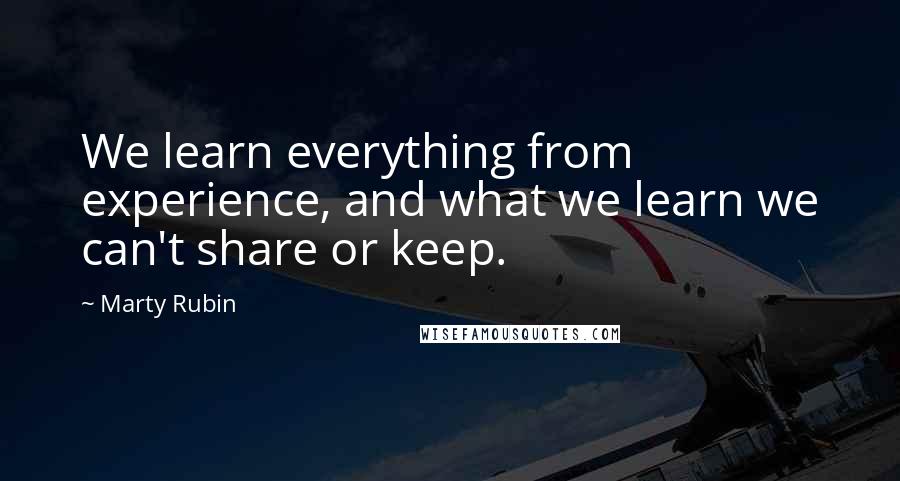Marty Rubin Quotes: We learn everything from experience, and what we learn we can't share or keep.