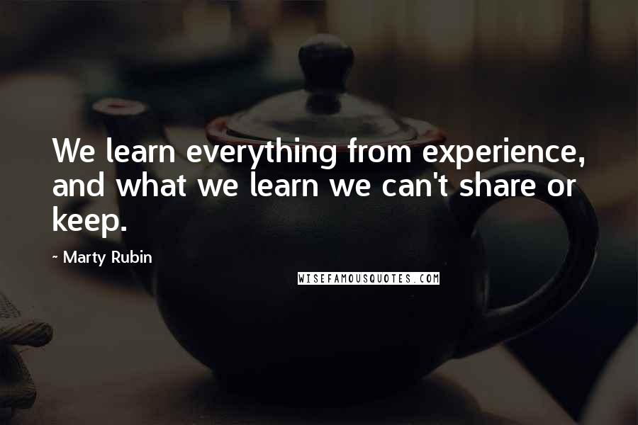 Marty Rubin Quotes: We learn everything from experience, and what we learn we can't share or keep.