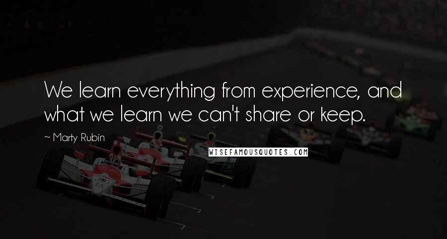 Marty Rubin Quotes: We learn everything from experience, and what we learn we can't share or keep.