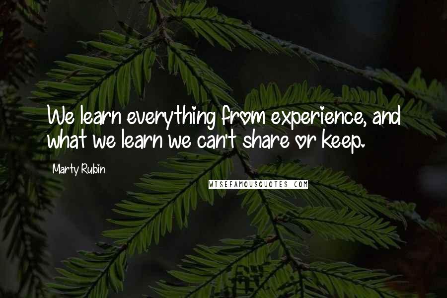Marty Rubin Quotes: We learn everything from experience, and what we learn we can't share or keep.