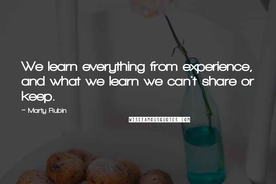 Marty Rubin Quotes: We learn everything from experience, and what we learn we can't share or keep.