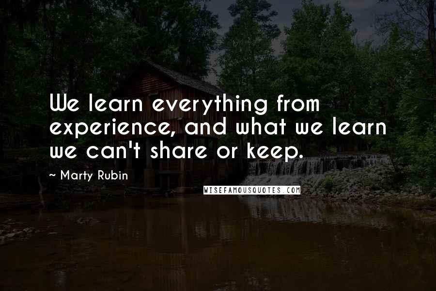 Marty Rubin Quotes: We learn everything from experience, and what we learn we can't share or keep.