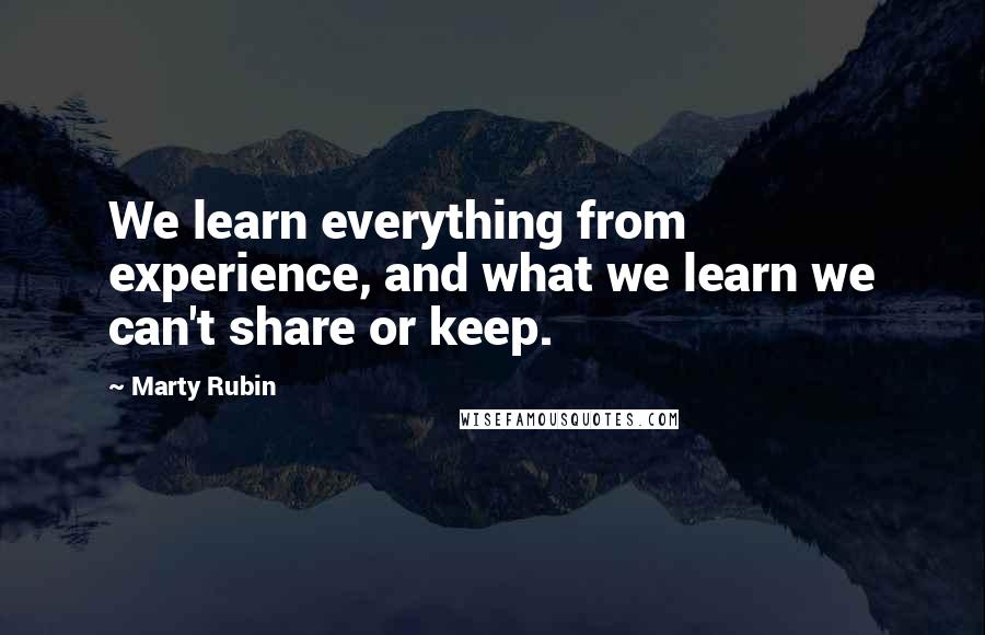 Marty Rubin Quotes: We learn everything from experience, and what we learn we can't share or keep.