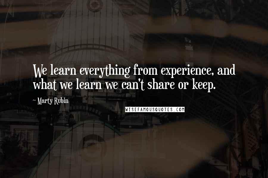 Marty Rubin Quotes: We learn everything from experience, and what we learn we can't share or keep.