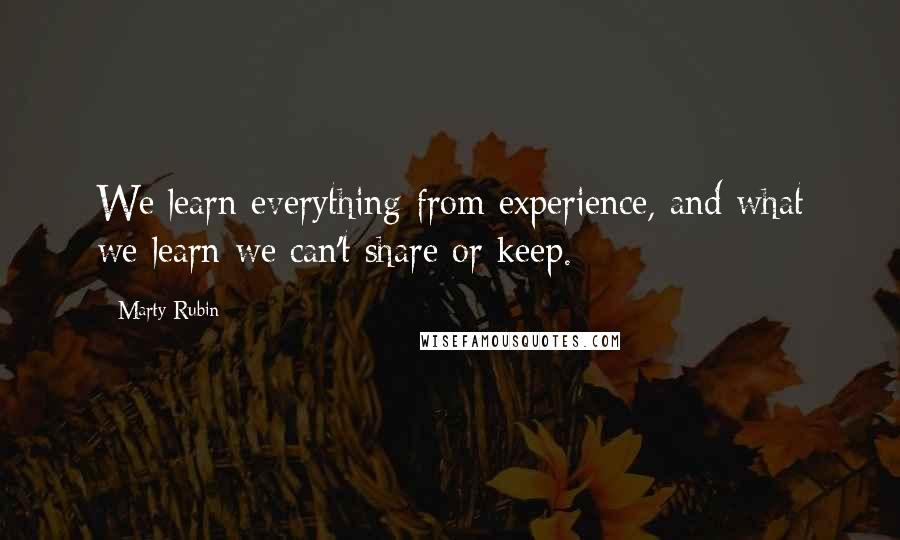 Marty Rubin Quotes: We learn everything from experience, and what we learn we can't share or keep.