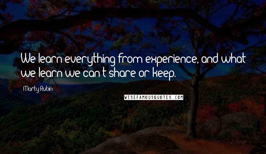 Marty Rubin Quotes: We learn everything from experience, and what we learn we can't share or keep.