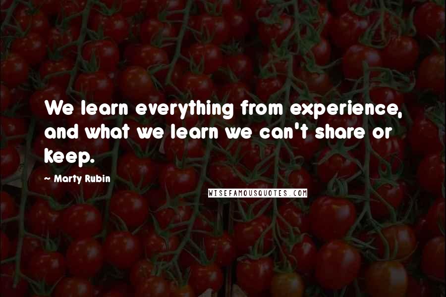 Marty Rubin Quotes: We learn everything from experience, and what we learn we can't share or keep.