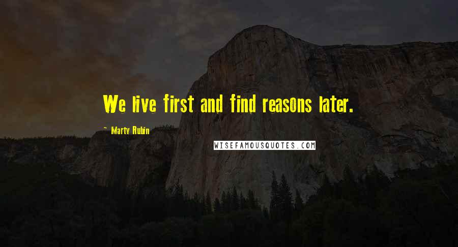 Marty Rubin Quotes: We live first and find reasons later.