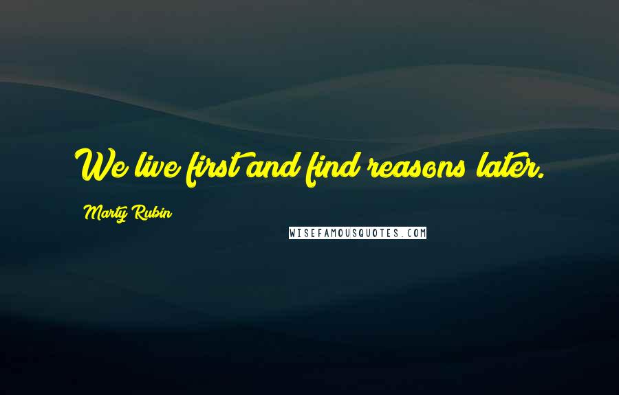 Marty Rubin Quotes: We live first and find reasons later.