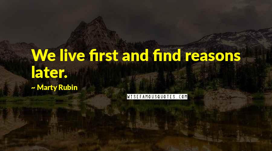 Marty Rubin Quotes: We live first and find reasons later.