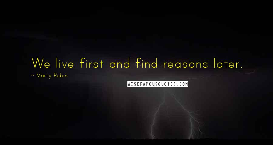 Marty Rubin Quotes: We live first and find reasons later.