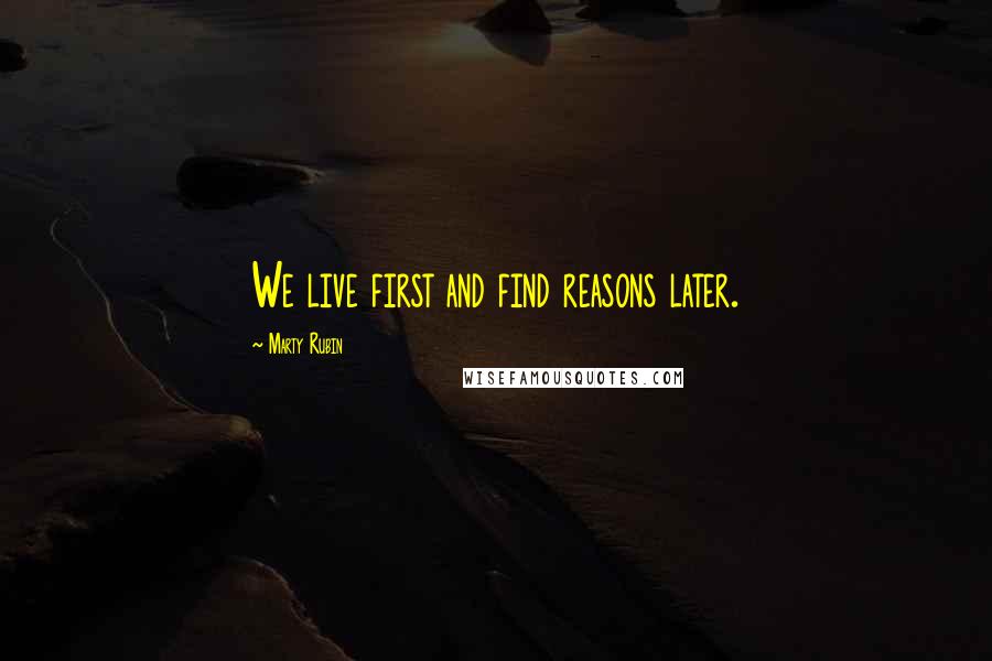 Marty Rubin Quotes: We live first and find reasons later.