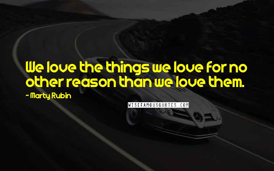 Marty Rubin Quotes: We love the things we love for no other reason than we love them.