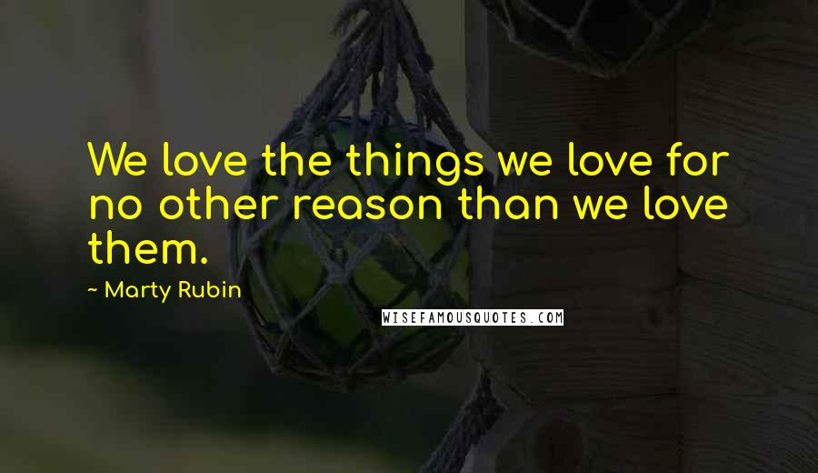 Marty Rubin Quotes: We love the things we love for no other reason than we love them.