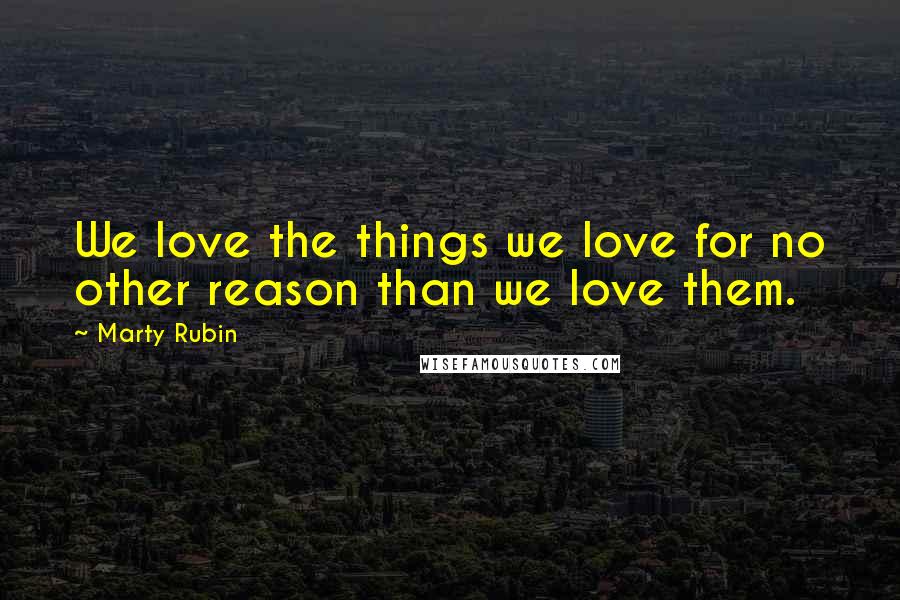 Marty Rubin Quotes: We love the things we love for no other reason than we love them.