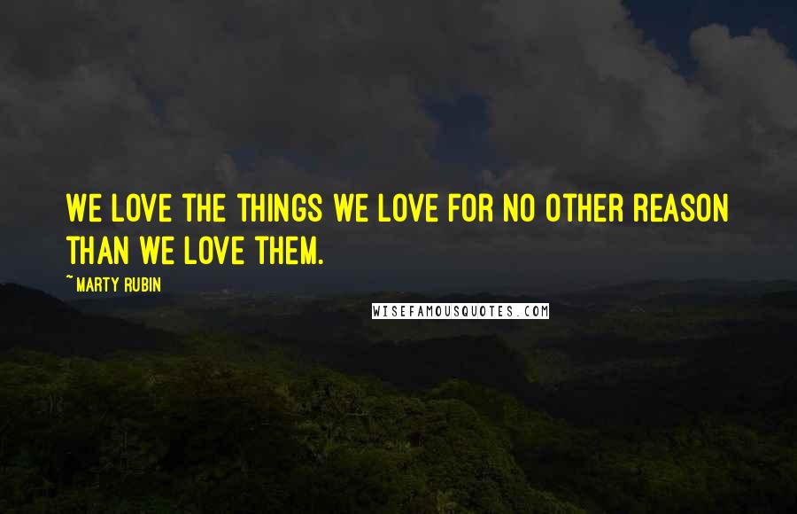 Marty Rubin Quotes: We love the things we love for no other reason than we love them.