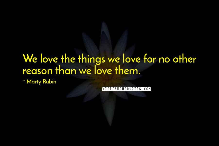 Marty Rubin Quotes: We love the things we love for no other reason than we love them.