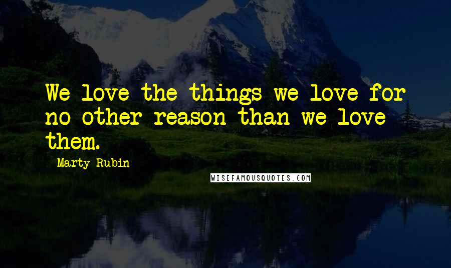 Marty Rubin Quotes: We love the things we love for no other reason than we love them.