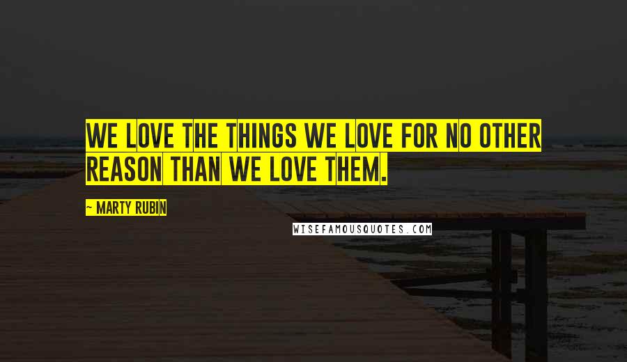 Marty Rubin Quotes: We love the things we love for no other reason than we love them.