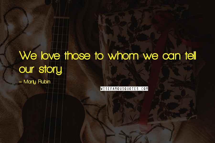 Marty Rubin Quotes: We love those to whom we can tell our story.