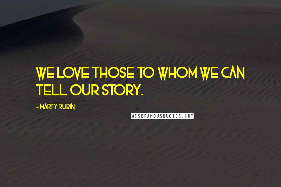 Marty Rubin Quotes: We love those to whom we can tell our story.