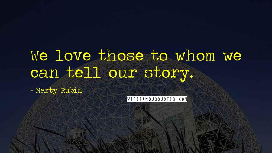 Marty Rubin Quotes: We love those to whom we can tell our story.