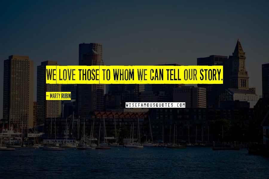 Marty Rubin Quotes: We love those to whom we can tell our story.