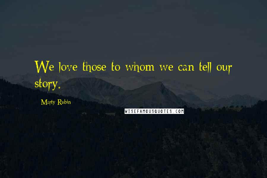 Marty Rubin Quotes: We love those to whom we can tell our story.