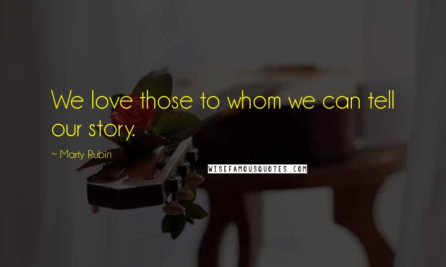 Marty Rubin Quotes: We love those to whom we can tell our story.