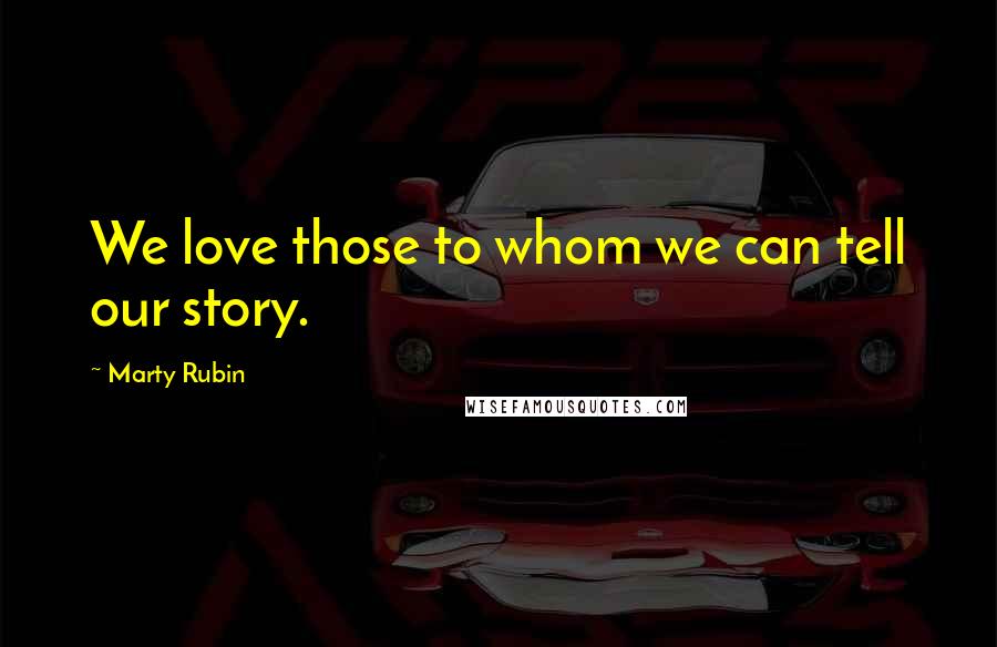 Marty Rubin Quotes: We love those to whom we can tell our story.