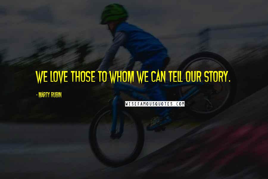 Marty Rubin Quotes: We love those to whom we can tell our story.