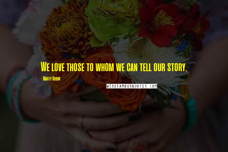 Marty Rubin Quotes: We love those to whom we can tell our story.