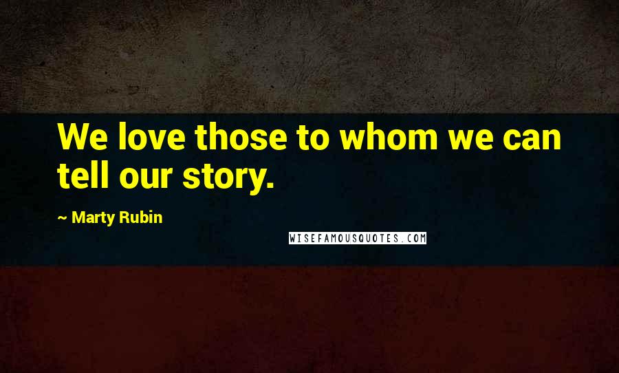 Marty Rubin Quotes: We love those to whom we can tell our story.