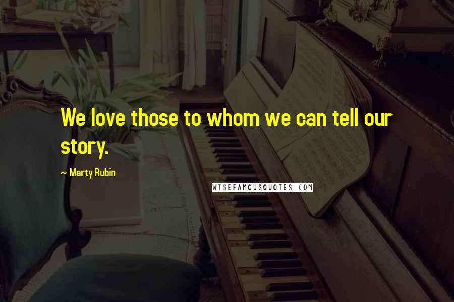 Marty Rubin Quotes: We love those to whom we can tell our story.