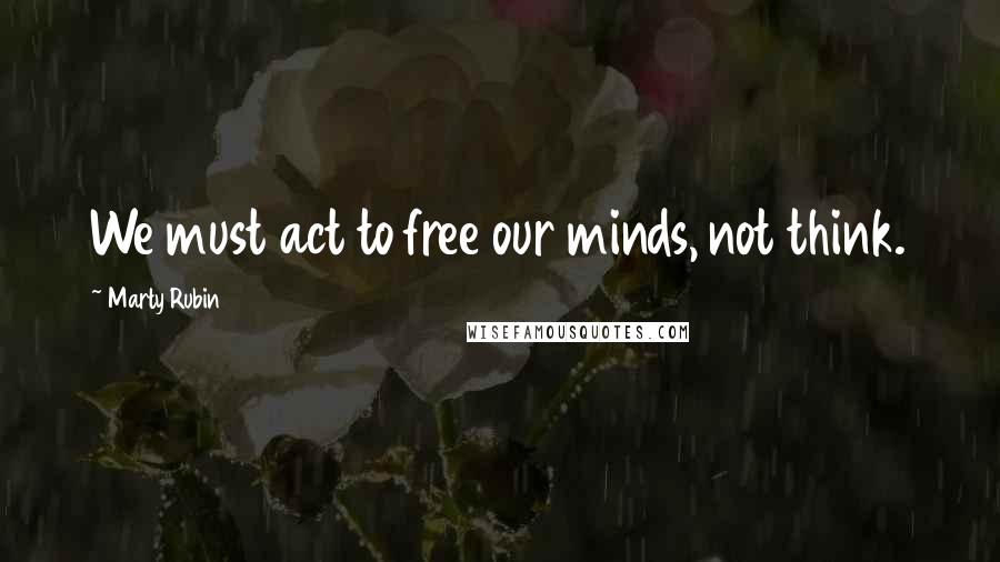 Marty Rubin Quotes: We must act to free our minds, not think.