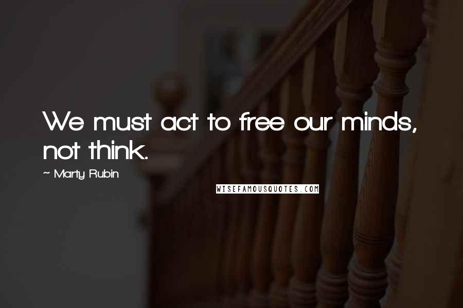 Marty Rubin Quotes: We must act to free our minds, not think.